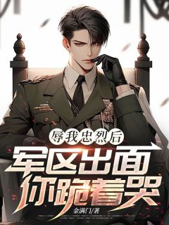 辱我忠烈后，军区出面你跪着哭