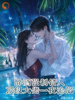 醉酒强制错人，顶级大佬一夜沦陷