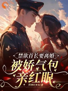 禁欲首长要离婚，被娇气包亲红眼