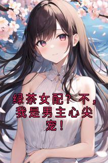 绿茶女配？不，我是男主心尖宠！