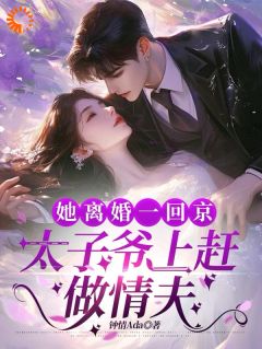 她离婚一回京，太子爷上赶做情夫