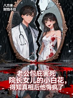 老公包庇害死院长女儿的小白花，得知真相后他悔疯了