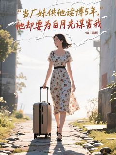 当厂妹供他读博5年，他却要为白月光谋害我