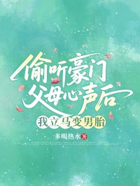 偷听豪门父母心声后，我立马变成男胎