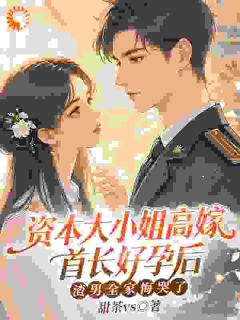 资本大小姐高嫁首长好孕后，渣男全家悔哭了