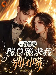 大龄盛宠，穆总跪求我别闭嘴