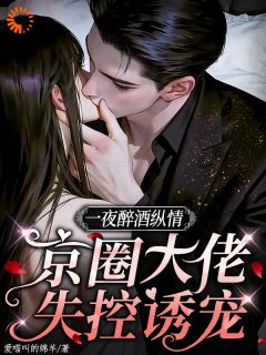 一夜醉酒纵情，京圈大佬失控诱宠