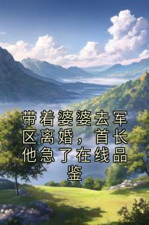 带着婆婆去军区离婚，首长他急了在线品鉴