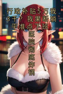 行政补贴5万我3千？我果断躺平准点下班，医院彻底炸锅