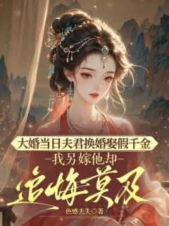 大婚当日夫君换婚娶假千金，我另嫁他却追悔莫及