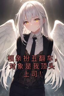 相亲扮丑翻车，对象是我顶头上司！