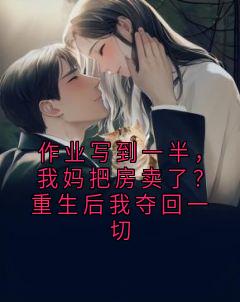作业写到一半，我妈把房卖了？重生后我夺回一切