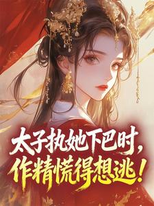 太子执她下巴时，作精慌得想逃！