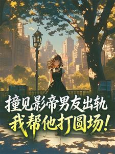 撞见影帝男友出轨，我帮他打圆场！