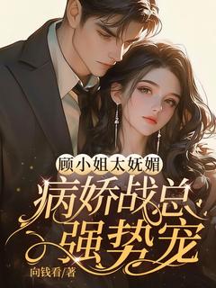 顾小姐太妩媚，病娇战总强势宠！