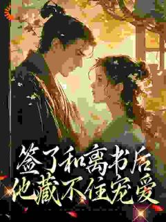 签了和离书后，他藏不住宠爱