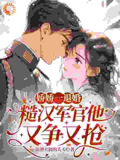 娇娇一退婚，糙汉军官他又争又抢