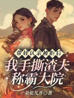 带娃认亲被拒后，我手撕渣夫称霸大院