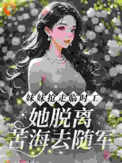 妹妹抢走临时工，她脱离苦海去随军