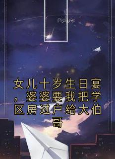 女儿十岁生日宴，婆婆要我把学区房过户给大伯哥