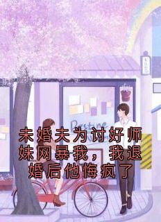 未婚夫为讨好师妹网暴我，我退婚后他悔疯了