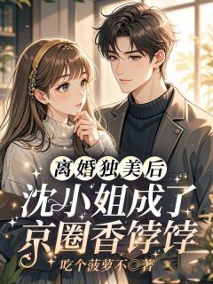 离婚独美后，沈小姐成了京圈香饽饽