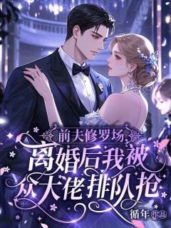 前夫修罗场，离婚后我被众大佬排队抢