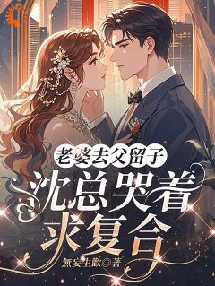 老婆去父留子，沈总哭着求复合