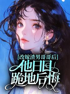 改嫁渣男哥哥后，他日日跪地后悔
