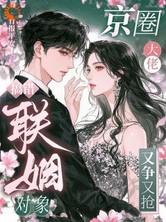 搞错联姻对象，京圈大佬又争又抢
