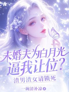 未婚夫为白月光逼我让位？渣男渣女请锁死