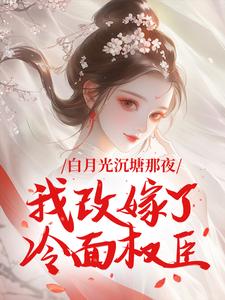 白月光沉塘那夜，我改嫁了冷面权臣
