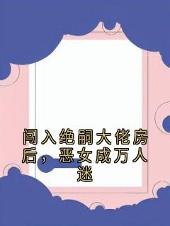 闯入绝嗣大佬房后，恶女成万人迷