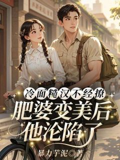 冷面糙汉不经撩，肥婆变美后他沦陷了