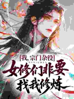 我，宗门杂役，女修们非要找我修炼