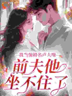 我当保姆名声大噪，前夫他坐不住了