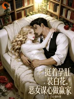 挺着孕肚装白花，恶女谋心做赢家