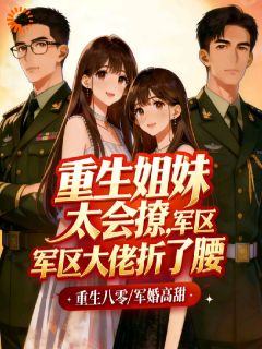 重生姐妹太会撩，军区大佬折了腰