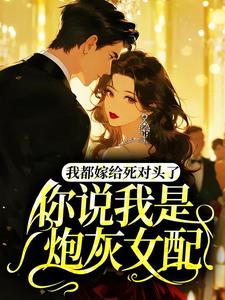 我都嫁给死对头了，你说我是炮灰女配？