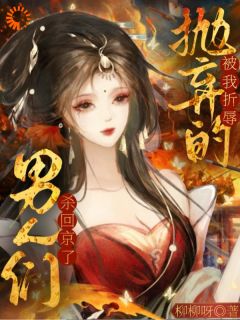 被我折辱抛弃的男人们，杀回京了