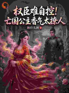 权臣难自控！亡国公主香气太撩人
