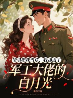 渣男把我当草，我却成了军工大佬的白月光