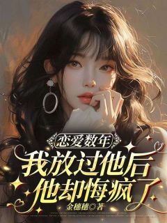 恋爱数年我放过他后，他却悔疯了