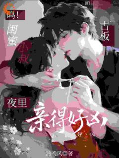 呜！闺蜜小叔古板，夜里亲得好凶