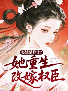 娶她是算计？她重生改嫁权臣