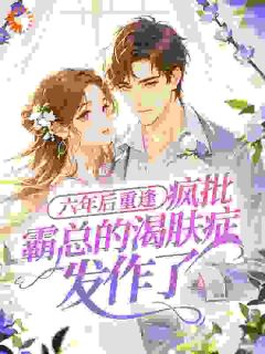 六年后重逢，疯批霸总的渴肤症发作了