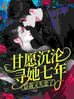 甘愿沉沦寻她七年，总裁又失恋了