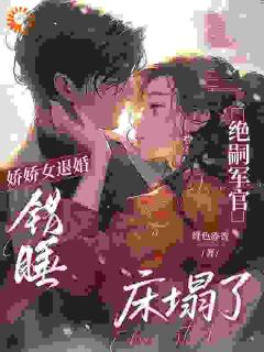 娇娇女退婚错睡，绝嗣军官床塌了