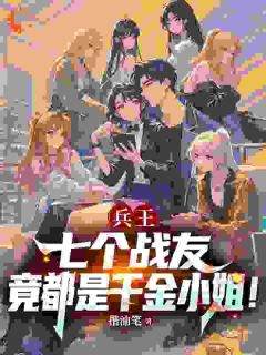 兵王：七个战友竟都是千金小姐！