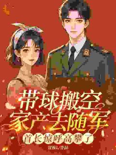 带球搬空家产去随军，首长惊呼高攀了